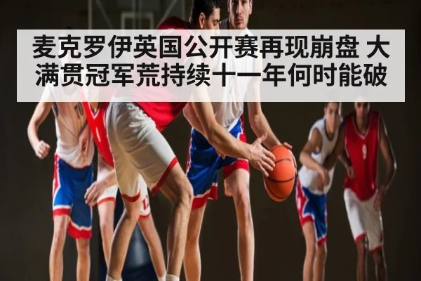 麦克罗伊英国公开赛再现崩盘 大满贯冠军荒持续十一年何时能破