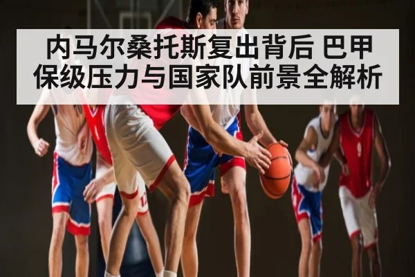 内马尔桑托斯复出背后 巴甲保级压力与国家队前景全解析