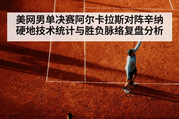 美网男单决赛阿尔卡拉斯对阵辛纳硬地技术统计与胜负脉络复盘分析