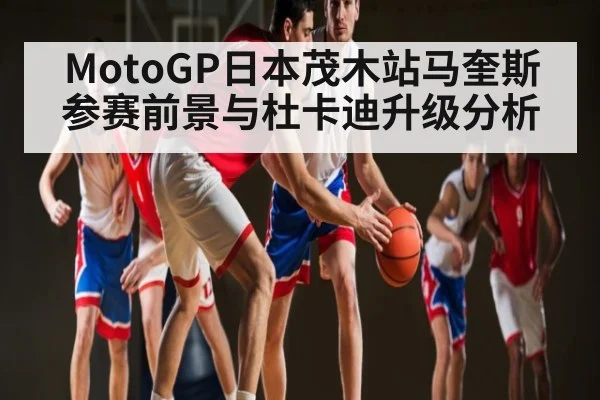 MotoGP日本茂木站马奎斯参赛前景与杜卡迪升级分析