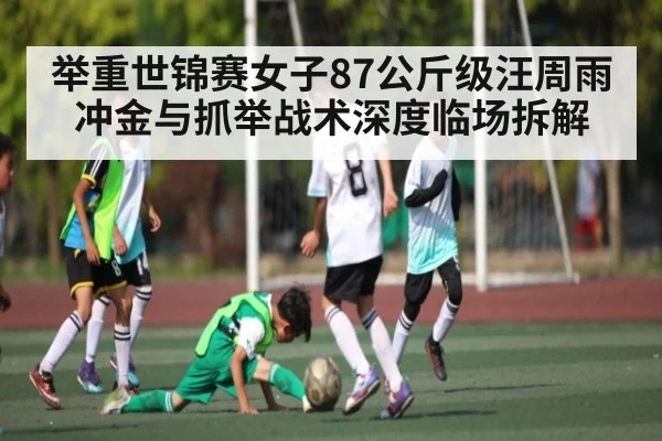举重世锦赛女子87公斤级汪周雨冲金与抓举战术深度临场拆解