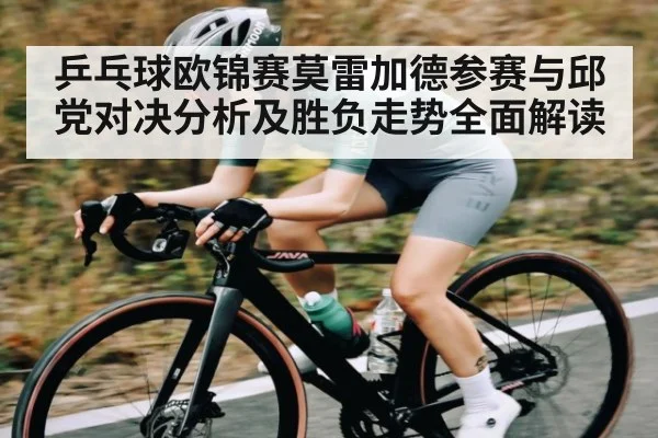 乒乓球欧锦赛莫雷加德参赛与邱党对决分析及胜负走势全面解读