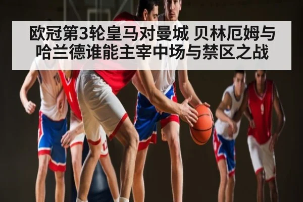 欧冠第3轮皇马对曼城 贝林厄姆与哈兰德谁能主宰中场与禁区之战